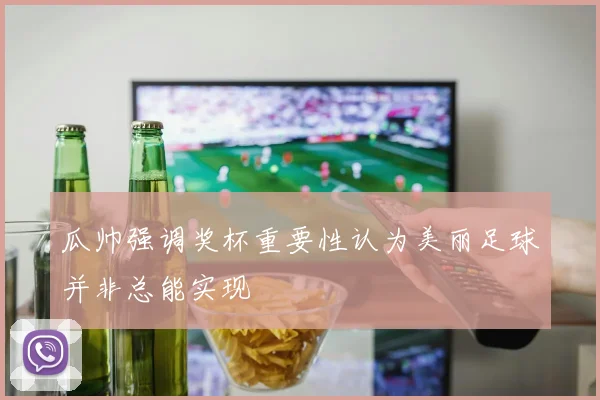 瓜帅强调奖杯重要性认为美丽足球并非总能实现