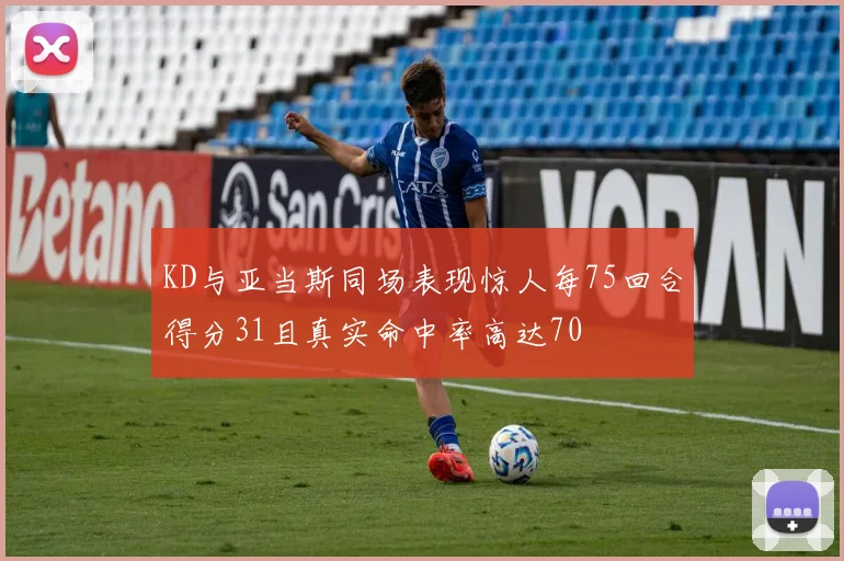 KD与亚当斯同场表现惊人每75回合得分31且真实命中率高达70