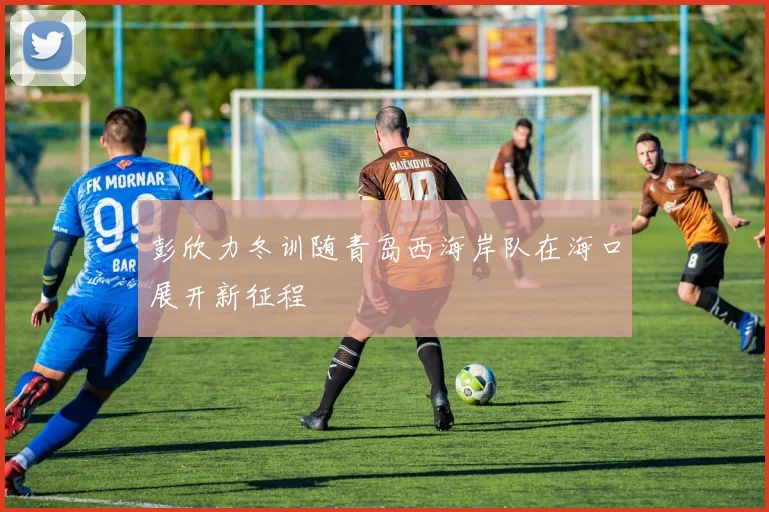 彭欣力冬训随青岛西海岸队在海口展开新征程