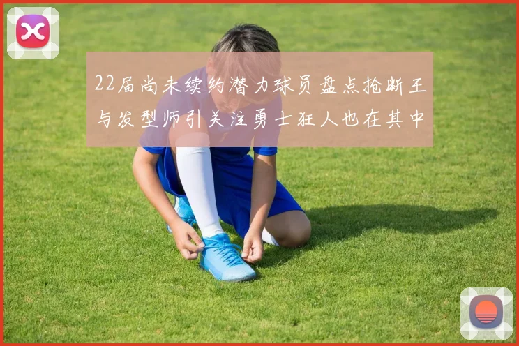 22届尚未续约潜力球员盘点抢断王与发型师引关注勇士狂人也在其中