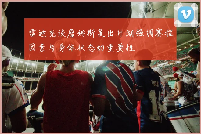 雷迪克谈詹姆斯复出计划强调赛程因素与身体状态的重要性