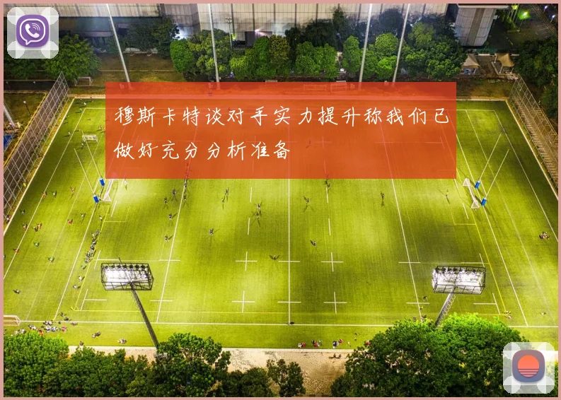 穆斯卡特谈对手实力提升称我们已做好充分分析准备