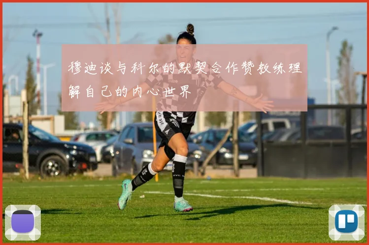 穆迪谈与科尔的默契合作赞教练理解自己的内心世界