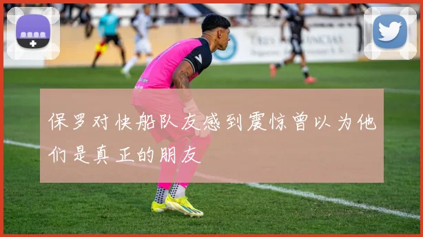 保罗对快船队友感到震惊曾以为他们是真正的朋友