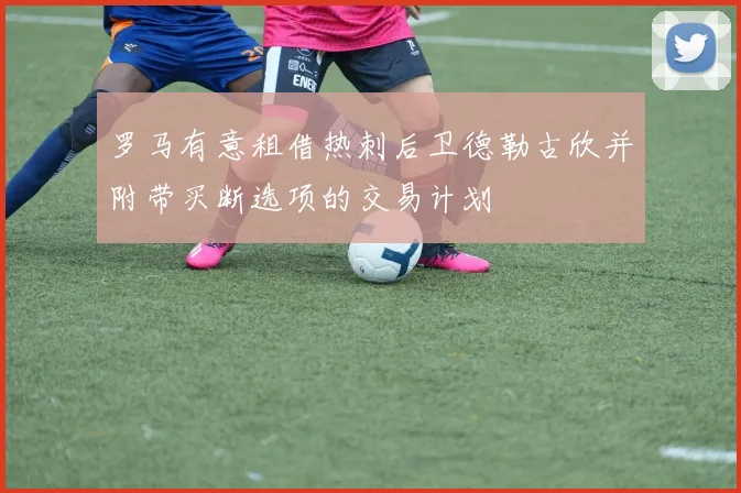 罗马有意租借热刺后卫德勒古欣并附带买断选项的交易计划
