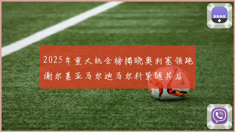 2025年重大机会榜揭晓奥利塞领跑谢尔基亚马尔迪马尔科紧随其后