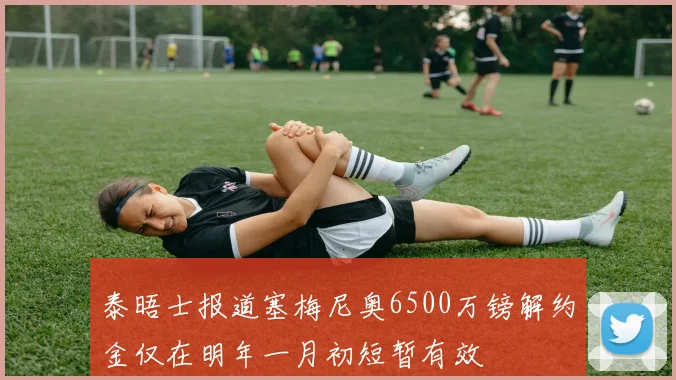 泰晤士报道塞梅尼奥6500万镑解约金仅在明年一月初短暂有效