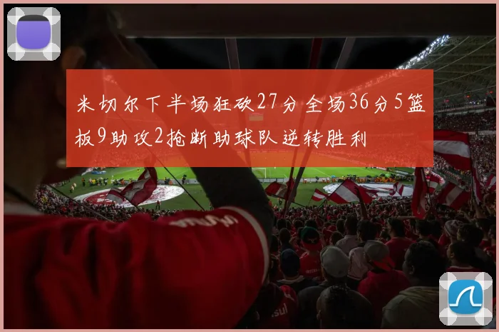 米切尔下半场狂砍27分全场36分5篮板9助攻2抢断助球队逆转胜利