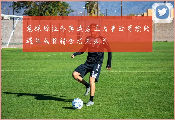 意媒称拉齐奥边后卫马鲁西奇续约遇阻或将转会尤文米兰