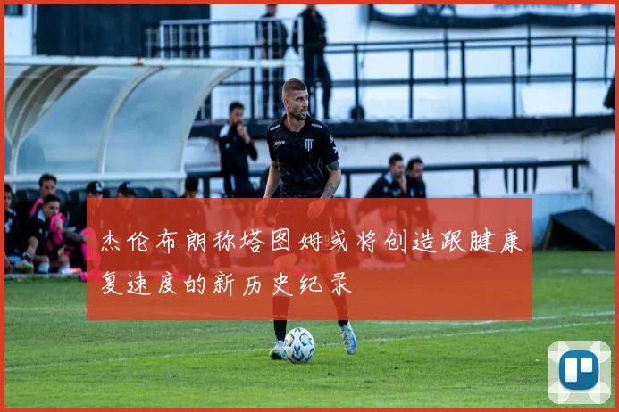杰伦布朗称塔图姆或将创造跟腱康复速度的新历史纪录