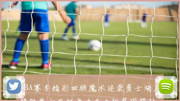 NBA赛季精彩回顾魔术逆袭勇士湖人稳胜爵士开拓者力克太阳展现强劲实力