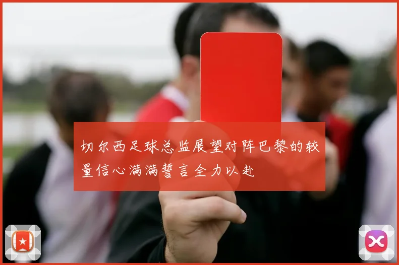切尔西足球总监展望对阵巴黎的较量信心满满誓言全力以赴
