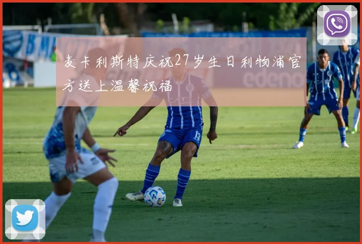 麦卡利斯特庆祝27岁生日利物浦官方送上温馨祝福