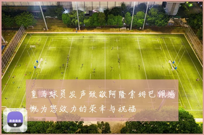 皇马球员发声致敬阿隆索姆巴佩感慨为您效力的荣幸与祝福