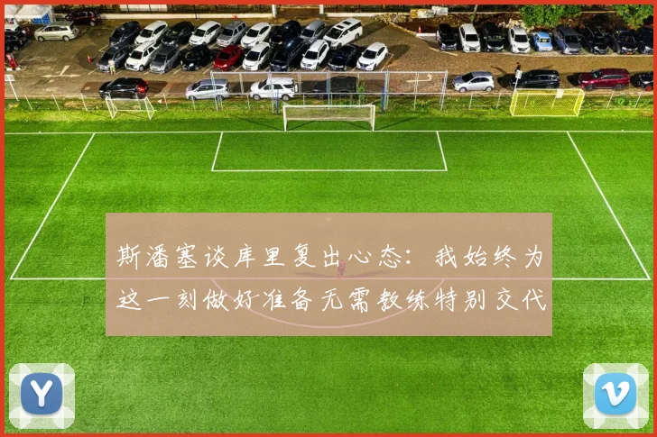 斯潘塞谈库里复出心态：我始终为这一刻做好准备无需教练特别交代