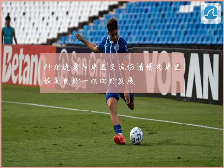 科尔透露与库里交流伤情情况库里恢复良好一切向好发展