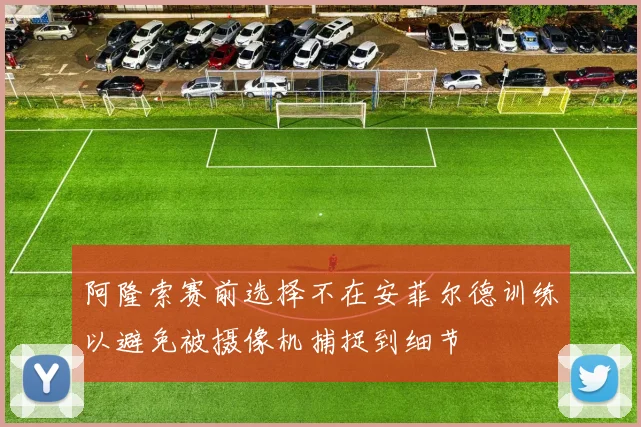 阿隆索赛前选择不在安菲尔德训练以避免被摄像机捕捉到细节