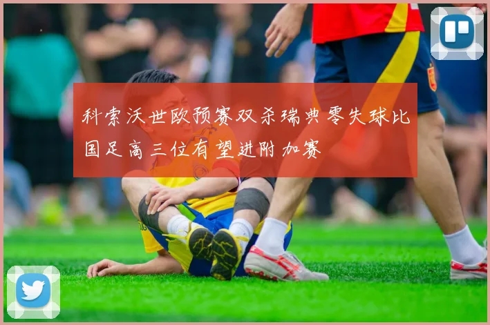 科索沃世欧预赛双杀瑞典零失球比国足高三位有望进附加赛