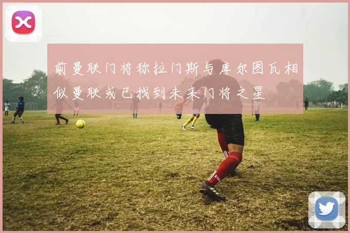 前曼联门将称拉门斯与库尔图瓦相似曼联或已找到未来门将之星