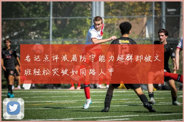名记点评浓眉防守能力超群却被文班轻松突破如同路人甲