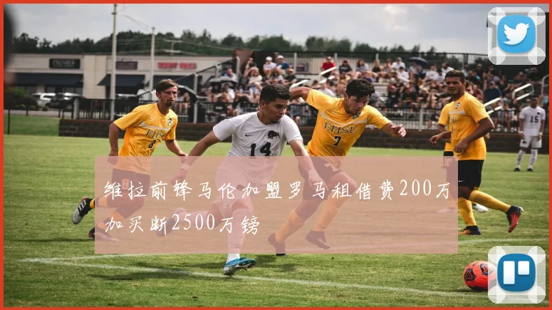 维拉前锋马伦加盟罗马租借费200万加买断2500万镑