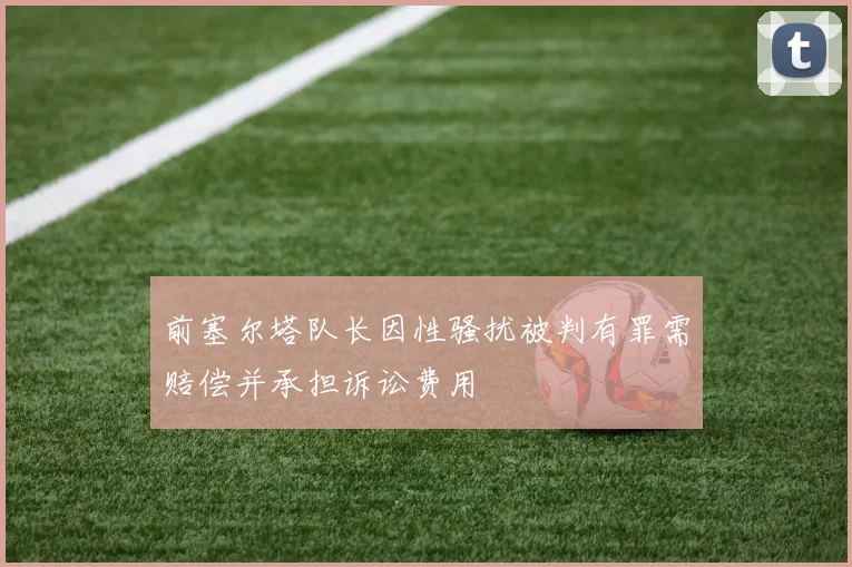 前塞尔塔队长因性骚扰被判有罪需赔偿并承担诉讼费用