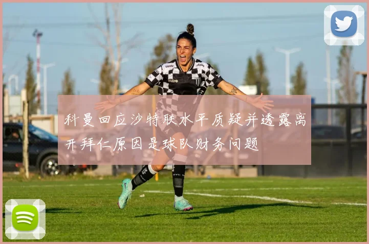 科曼回应沙特联水平质疑并透露离开拜仁原因是球队财务问题