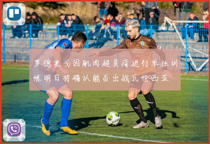 罗德里戈因肌肉超负荷进行单独训练明日将确认能否出战瓦伦西亚