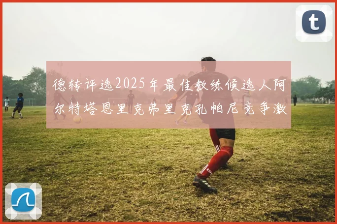 德转评选2025年最佳教练候选人阿尔特塔恩里克弗里克孔帕尼竞争激烈