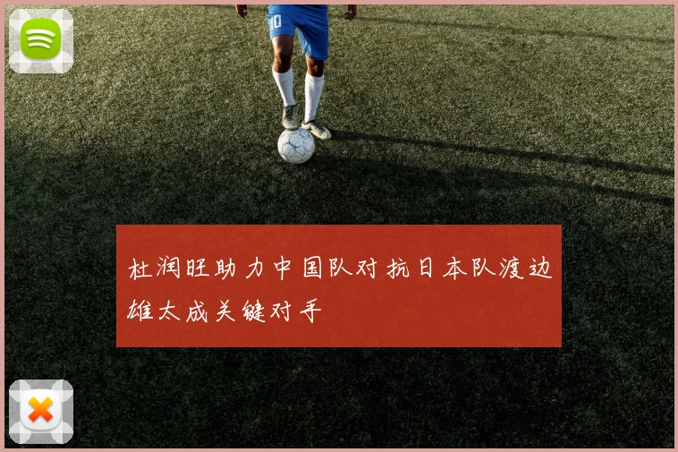 杜润旺助力中国队对抗日本队渡边雄太成关键对手