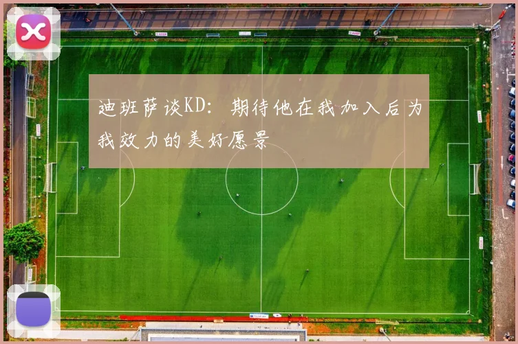 迪班萨谈KD：期待他在我加入后为我效力的美好愿景