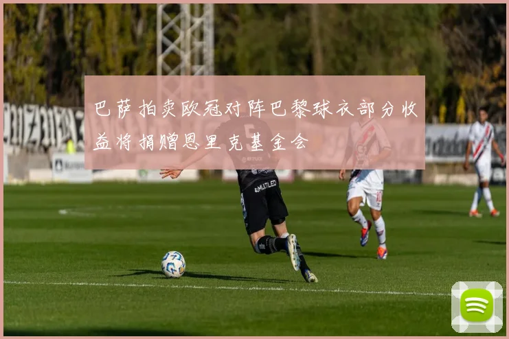 巴萨拍卖欧冠对阵巴黎球衣部分收益将捐赠恩里克基金会