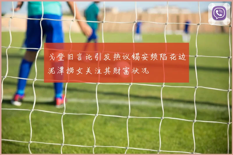 戈登旧言论引发热议锡安频陷花边泥潭捞女关注其财富状况