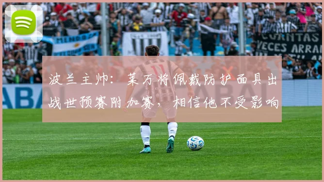 波兰主帅：莱万将佩戴防护面具出战世预赛附加赛，相信他不受影响