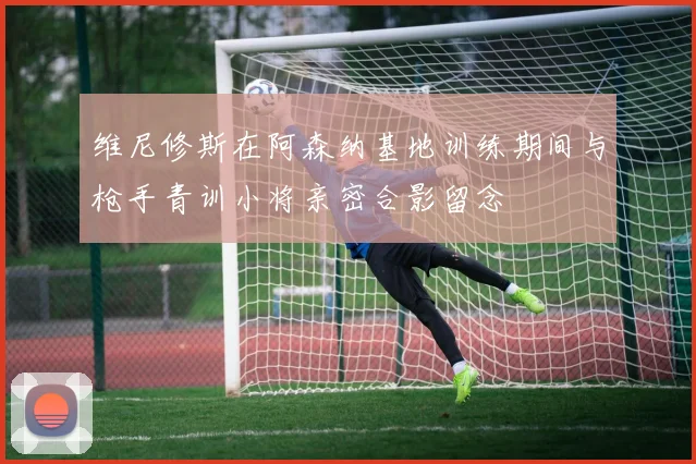 维尼修斯在阿森纳基地训练期间与枪手青训小将亲密合影留念