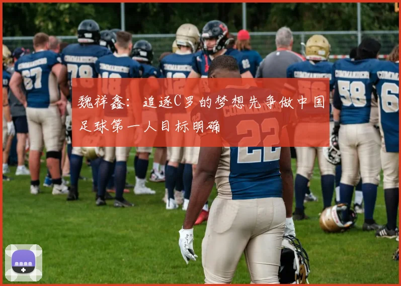 魏祥鑫：追逐C罗的梦想先争做中国足球第一人目标明确