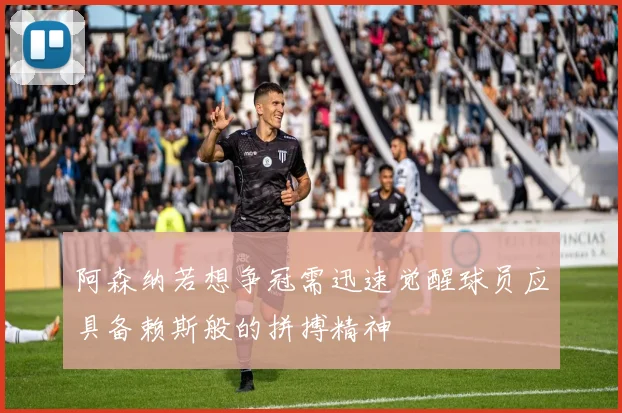 阿森纳若想争冠需迅速觉醒球员应具备赖斯般的拼搏精神
