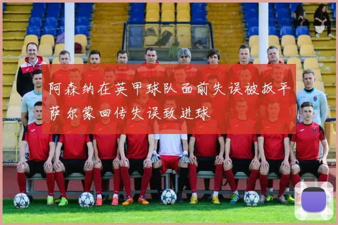 阿森纳在英甲球队面前失误被扳平萨尔蒙回传失误致进球