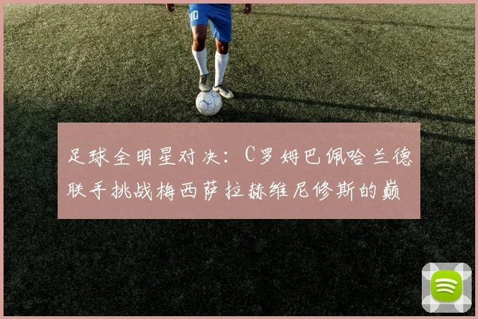 足球全明星对决：C罗姆巴佩哈兰德联手挑战梅西萨拉赫维尼修斯的巅峰之战