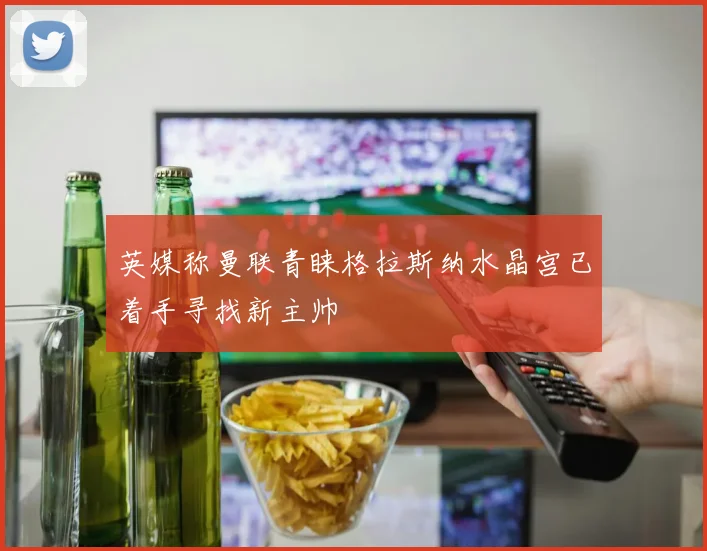 英媒称曼联青睐格拉斯纳水晶宫已着手寻找新主帅