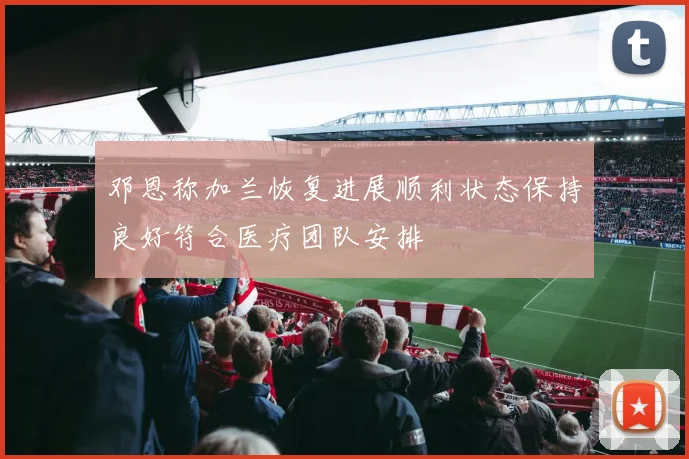 邓恩称加兰恢复进展顺利状态保持良好符合医疗团队安排