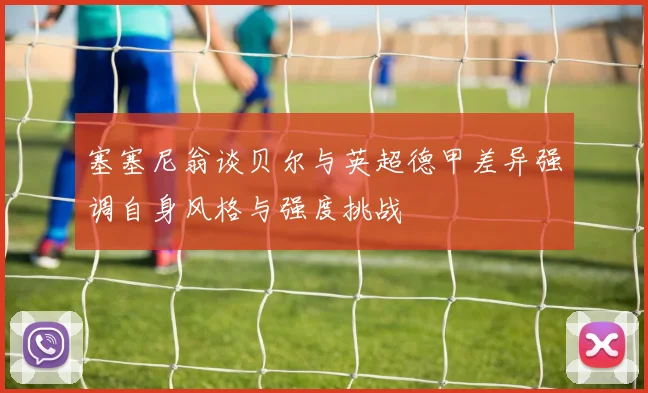 塞塞尼翁谈贝尔与英超德甲差异强调自身风格与强度挑战