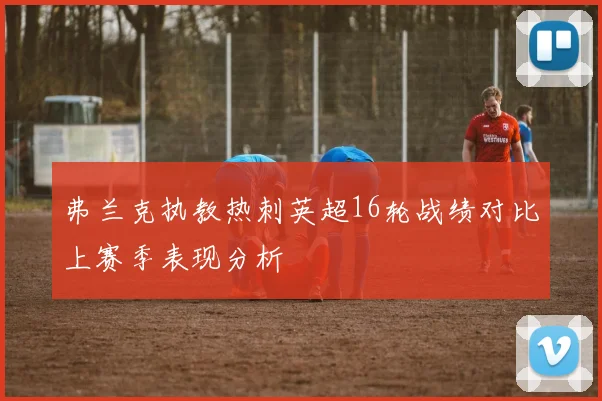 弗兰克执教热刺英超16轮战绩对比上赛季表现分析