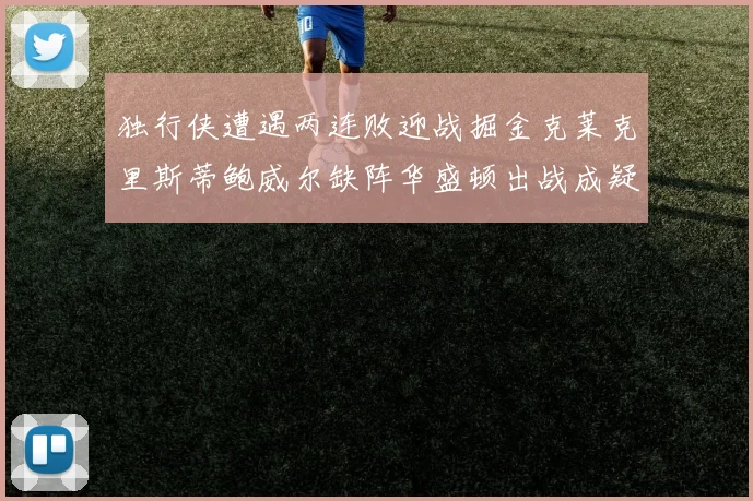 独行侠遭遇两连败迎战掘金克莱克里斯蒂鲍威尔缺阵华盛顿出战成疑