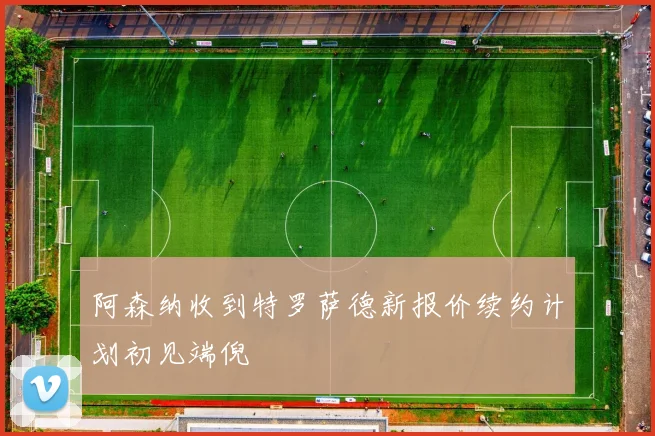 阿森纳收到特罗萨德新报价续约计划初见端倪