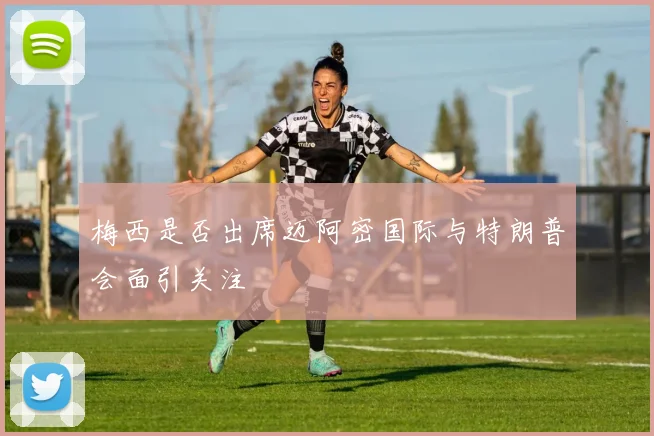梅西是否出席迈阿密国际与特朗普会面引关注