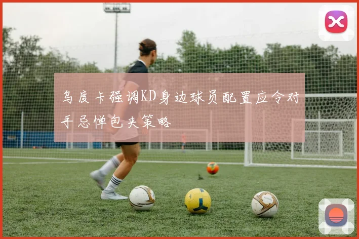 乌度卡强调KD身边球员配置应令对手忌惮包夹策略