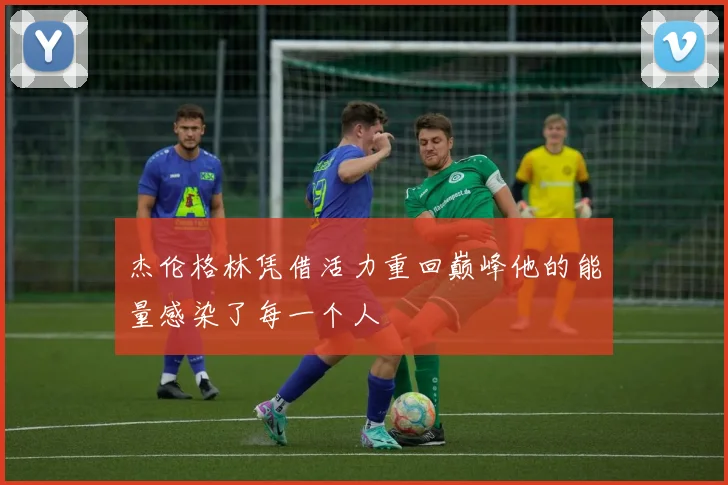 杰伦格林凭借活力重回巅峰他的能量感染了每一个人