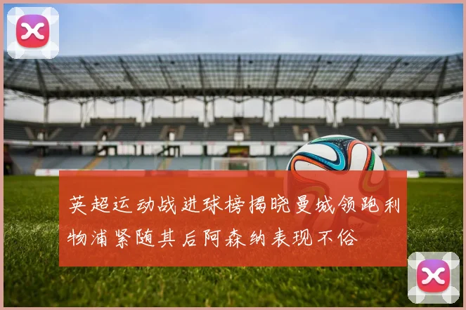 英超运动战进球榜揭晓曼城领跑利物浦紧随其后阿森纳表现不俗