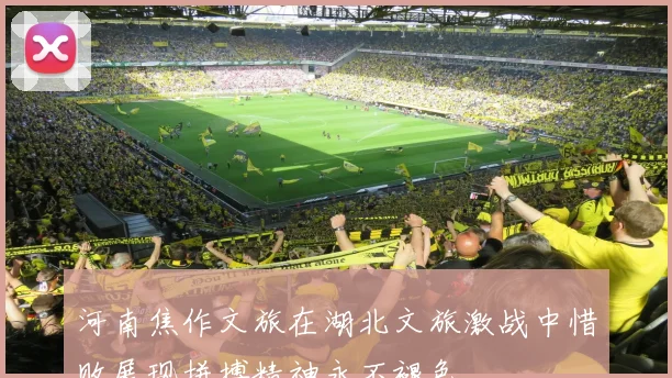 河南焦作文旅在湖北文旅激战中惜败展现拼搏精神永不褪色
